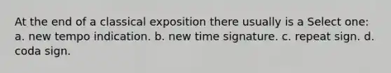 At the end of a classical exposition there usually is a Select one: a. new tempo indication. b. new time signature. c. repeat sign. d. coda sign.