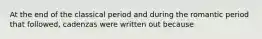 At the end of the classical period and during the romantic period that followed, cadenzas were written out because