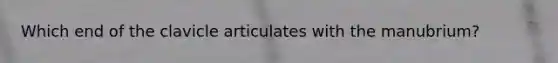 Which end of the clavicle articulates with the manubrium?