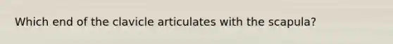 Which end of the clavicle articulates with the scapula?