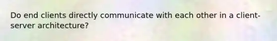 Do end clients directly communicate with each other in a client-server architecture?