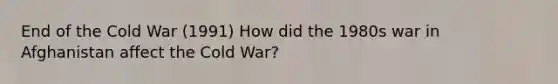 End of the Cold War (1991) How did the 1980s war in Afghanistan affect the Cold War?