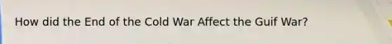 How did the End of the Cold War Affect the Guif War?