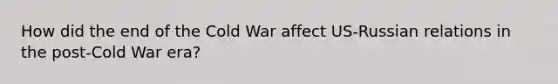 How did the end of the Cold War affect US-Russian relations in the post-Cold War era?