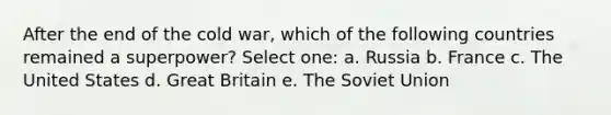 After the end of the cold war, which of the following countries remained a superpower? Select one: a. Russia b. France c. The United States d. Great Britain e. The Soviet Union