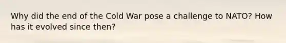 Why did the end of the Cold War pose a challenge to NATO? How has it evolved since then?