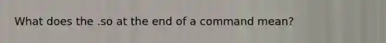 What does the .so at the end of a command mean?