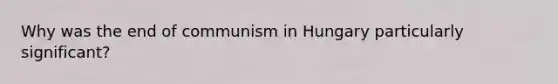 Why was the end of communism in Hungary particularly significant?