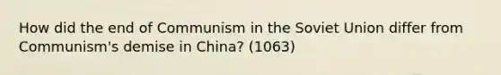 How did the end of Communism in the Soviet Union differ from Communism's demise in China? (1063)