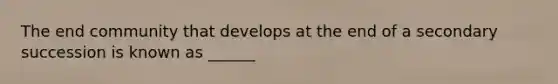 The end community that develops at the end of a secondary succession is known as ______