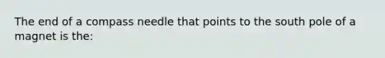 The end of a compass needle that points to the south pole of a magnet is the: