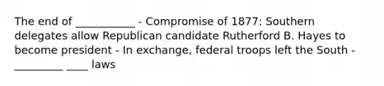The end of ___________ - Compromise of 1877: Southern delegates allow Republican candidate Rutherford B. Hayes to become president - In exchange, federal troops left the South - _________ ____ laws
