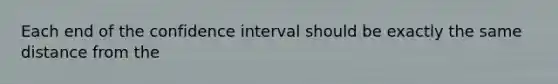 Each end of the confidence interval should be exactly the same distance from the