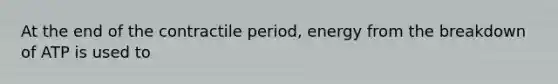 At the end of the contractile period, energy from the breakdown of ATP is used to