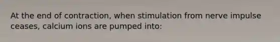 At the end of contraction, when stimulation from nerve impulse ceases, calcium ions are pumped into: