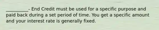 __________- End Credit must be used for a specific purpose and paid back during a set period of time. You get a specific amount and your interest rate is generally fixed.