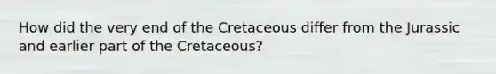 How did the very end of the Cretaceous differ from the Jurassic and earlier part of the Cretaceous?