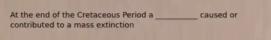At the end of the Cretaceous Period a ___________ caused or contributed to a mass extinction
