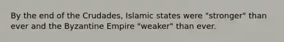 By the end of the Crudades, Islamic states were "stronger" than ever and the Byzantine Empire "weaker" than ever.