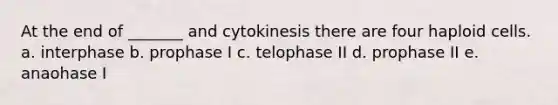 At the end of _______ and cytokinesis there are four haploid cells. a. interphase b. prophase I c. telophase II d. prophase II e. anaohase I