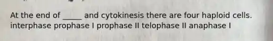 At the end of _____ and cytokinesis there are four haploid cells. interphase prophase I prophase II telophase II anaphase I