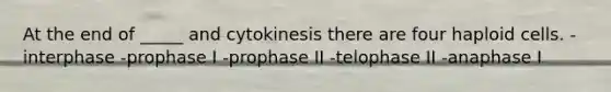 At the end of _____ and cytokinesis there are four haploid cells. -interphase -prophase I -prophase II -telophase II -anaphase I