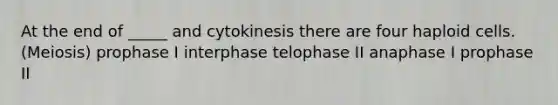 At the end of _____ and cytokinesis there are four haploid cells. (Meiosis) prophase I interphase telophase II anaphase I prophase II