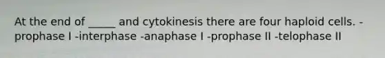 At the end of _____ and cytokinesis there are four haploid cells. -prophase I -interphase -anaphase I -prophase II -telophase II