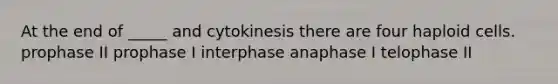 At the end of _____ and cytokinesis there are four haploid cells. prophase II prophase I interphase anaphase I telophase II