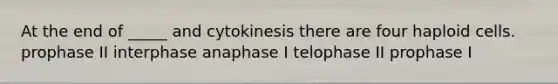 At the end of _____ and cytokinesis there are four haploid cells. prophase II interphase anaphase I telophase II prophase I