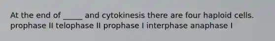 At the end of _____ and cytokinesis there are four haploid cells. prophase II telophase II prophase I interphase anaphase I