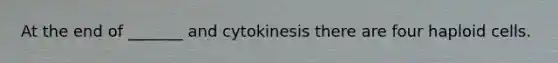 At the end of _______ and cytokinesis there are four haploid cells.