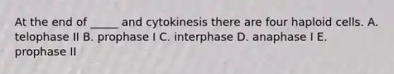 At the end of _____ and cytokinesis there are four haploid cells. A. telophase II B. prophase I C. interphase D. anaphase I E. prophase II