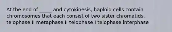 At the end of _____ and cytokinesis, haploid cells contain chromosomes that each consist of two sister chromatids. telophase II metaphase II telophase I telophase interphase