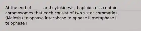 At the end of _____ and cytokinesis, haploid cells contain chromosomes that each consist of two sister chromatids. (Meiosis) telophase interphase telophase II metaphase II telophase I