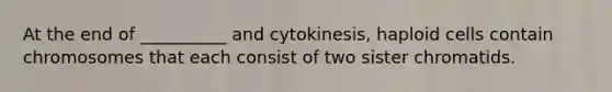 At the end of __________ and cytokinesis, haploid cells contain chromosomes that each consist of two sister chromatids.