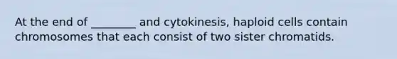 At the end of ________ and cytokinesis, haploid cells contain chromosomes that each consist of two sister chromatids.