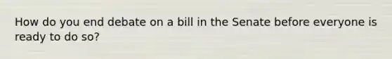 How do you end debate on a bill in the Senate before everyone is ready to do so?