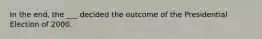 In the end, the ___ decided the outcome of the Presidential Election of 2000.