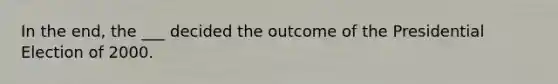 In the end, the ___ decided the outcome of the Presidential Election of 2000.