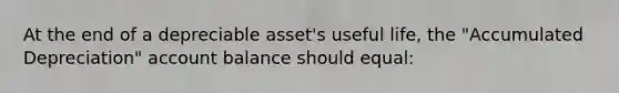 At the end of a depreciable asset's useful life, the "Accumulated Depreciation" account balance should equal: