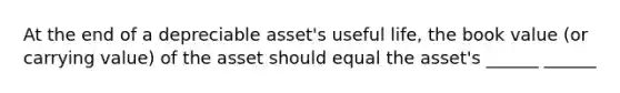 At the end of a depreciable asset's useful life, the book value (or carrying value) of the asset should equal the asset's ______ ______