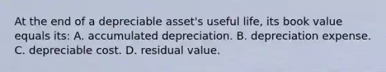 At the end of a depreciable asset's useful life, its book value equals its: A. accumulated depreciation. B. depreciation expense. C. depreciable cost. D. residual value.