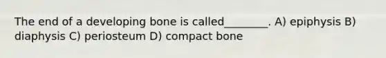 The end of a developing bone is called________. A) epiphysis B) diaphysis C) periosteum D) compact bone