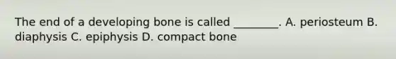 The end of a developing bone is called ________. A. periosteum B. diaphysis C. epiphysis D. compact bone