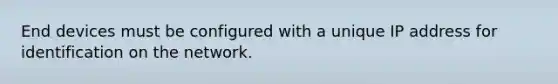 End devices must be configured with a unique IP address for identification on the network.