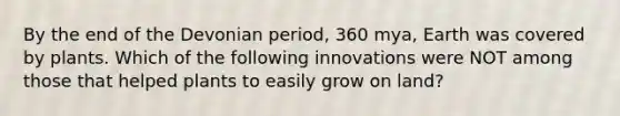 By the end of the Devonian period, 360 mya, Earth was covered by plants. Which of the following innovations were NOT among those that helped plants to easily grow on land?