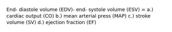 End- diastole volume (EDV)- end- systole volume (ESV) = a.) cardiac output (CO) b.) mean arterial press (MAP) c.) stroke volume (SV) d.) ejection fraction (EF)