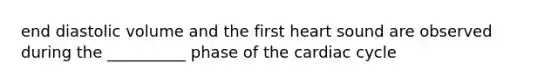 end diastolic volume and the first heart sound are observed during the __________ phase of the cardiac cycle