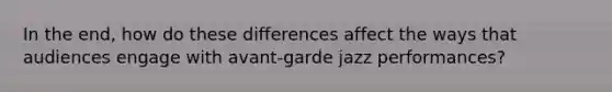 In the end, how do these differences affect the ways that audiences engage with avant-garde jazz performances?